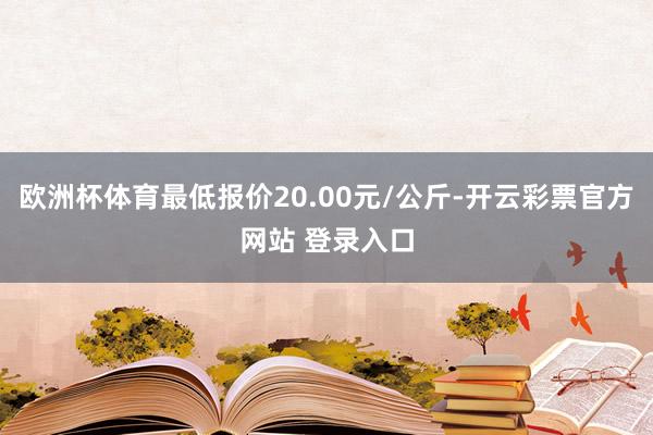 欧洲杯体育最低报价20.00元/公斤-开云彩票官方网站 登录