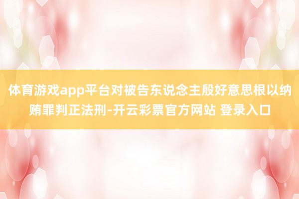 体育游戏app平台对被告东说念主殷好意思根以纳贿罪判正法刑-