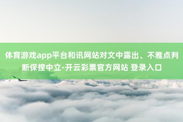 体育游戏app平台和讯网站对文中露出、不雅点判断保捏中立-开