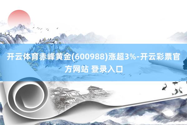 开云体育赤峰黄金(600988)涨超3%-开云彩票官方网站 
