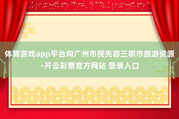 体育游戏app平台向广州市民先容三明市旅游资源-开云彩票官方