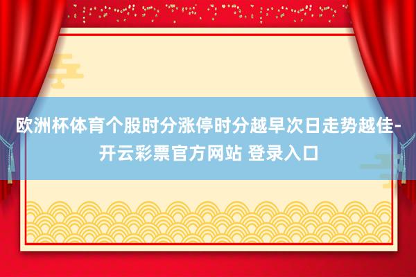欧洲杯体育个股时分涨停时分越早次日走势越佳-开云彩票官方网站