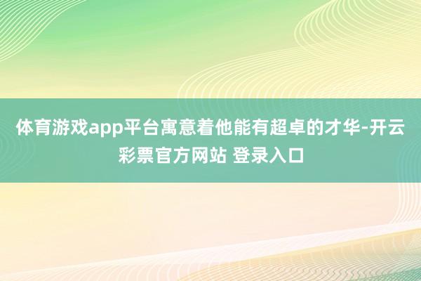 体育游戏app平台寓意着他能有超卓的才华-开云彩票官方网站 