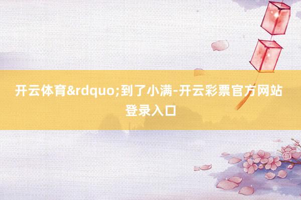 开云体育&rdquo;到了小满-开云彩票官方网站 登