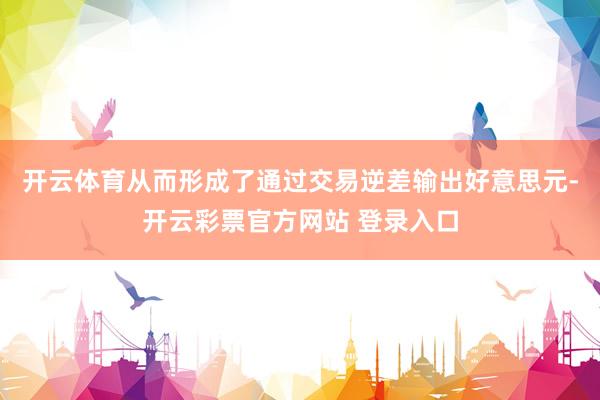 开云体育从而形成了通过交易逆差输出好意思元-开云彩票官方网站