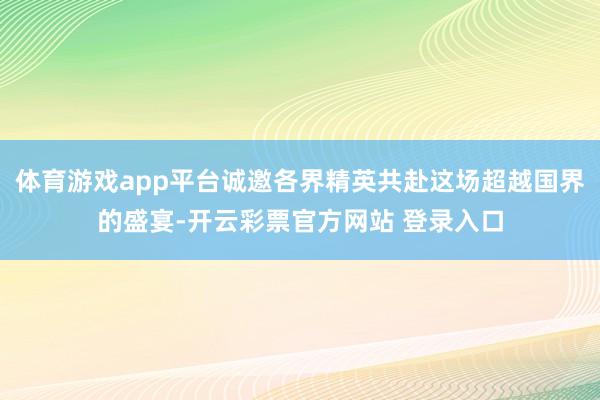 体育游戏app平台诚邀各界精英共赴这场超越国界的盛宴-开云彩