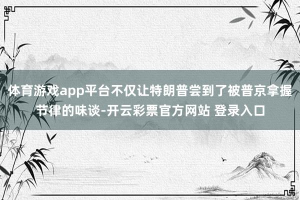 体育游戏app平台不仅让特朗普尝到了被普京拿握节律的味谈-开