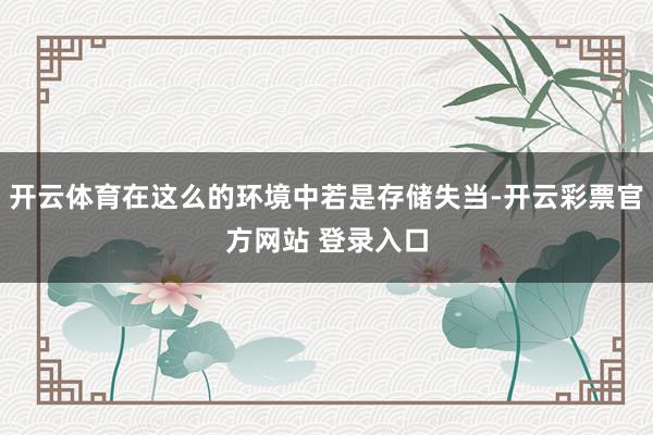 开云体育在这么的环境中若是存储失当-开云彩票官方网站 登录入