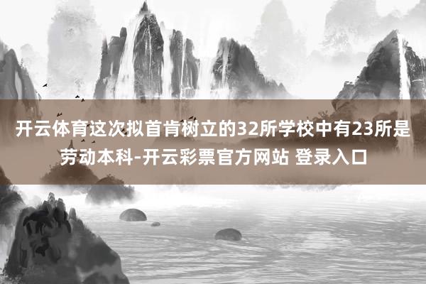 开云体育这次拟首肯树立的32所学校中有23所是劳动本科-开云