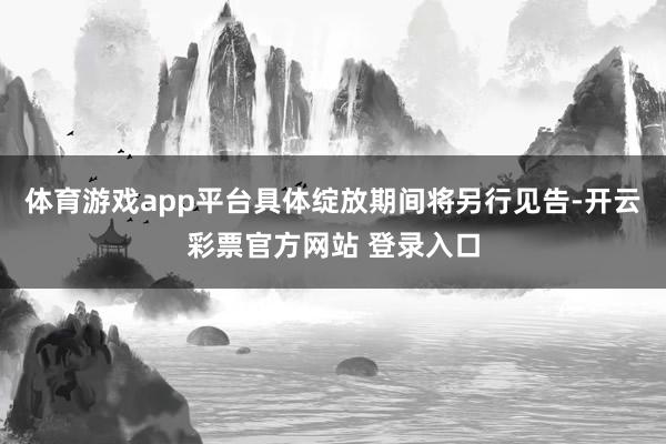 体育游戏app平台具体绽放期间将另行见告-开云彩票官方网站 