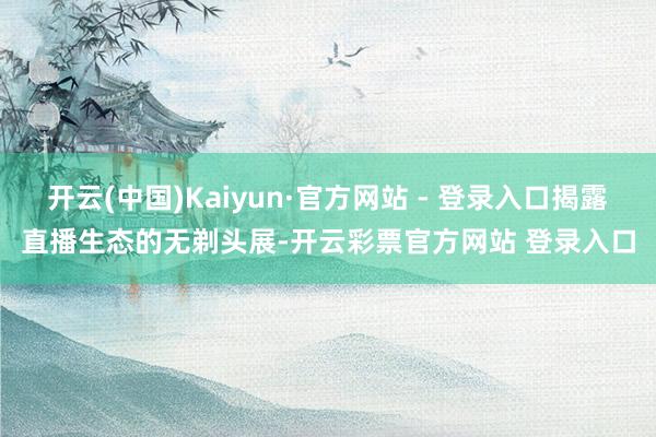 开云(中国)Kaiyun·官方网站 - 登录入口揭露直播生态
