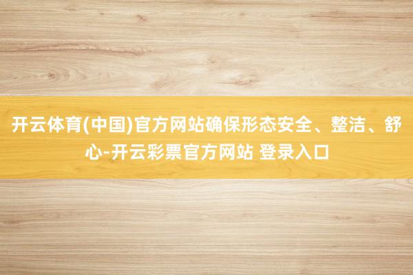 开云体育(中国)官方网站确保形态安全、整洁、舒心-开云彩票官