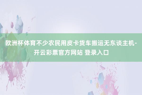 欧洲杯体育不少农民用皮卡货车搬运无东谈主机-开云彩票官方网站