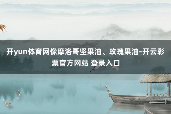 开yun体育网像摩洛哥坚果油、玫瑰果油-开云彩票官方网站 登