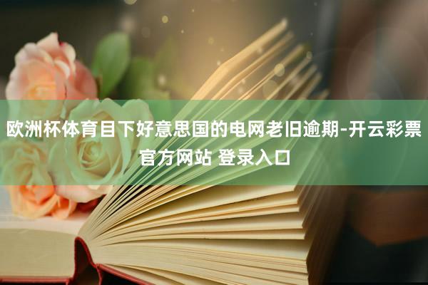 欧洲杯体育目下好意思国的电网老旧逾期-开云彩票官方网站 登录