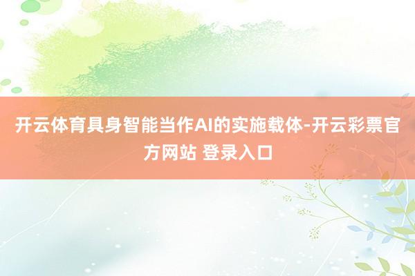 开云体育具身智能当作AI的实施载体-开云彩票官方网站 登录入