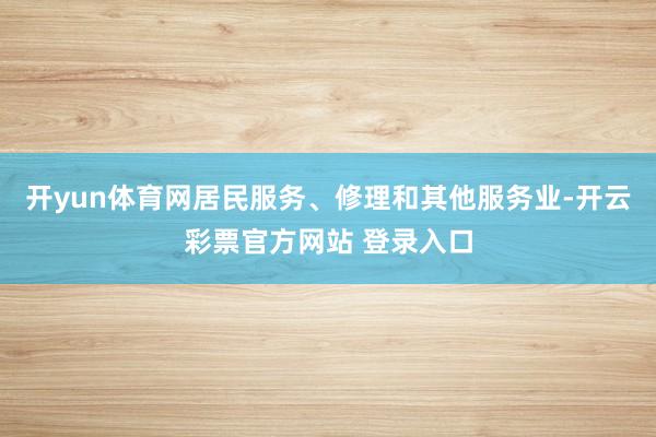 开yun体育网居民服务、修理和其他服务业-开云彩票官方网站 