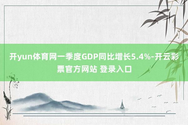 开yun体育网一季度GDP同比增长5.4%-开云彩票官方网站