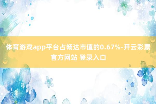 体育游戏app平台占畅达市值的0.67%-开云彩票官方网站 