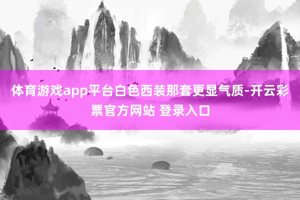 体育游戏app平台白色西装那套更显气质-开云彩票官方网站 登