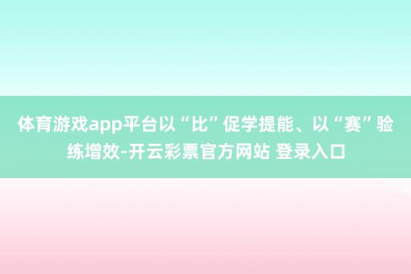 体育游戏app平台以“比”促学提能、以“赛”验练增效-开云彩
