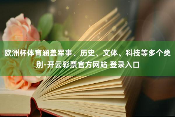 欧洲杯体育涵盖军事、历史、文体、科技等多个类别-开云彩票官方