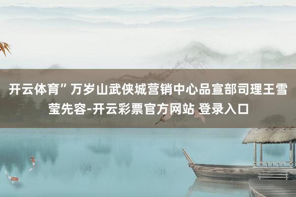 开云体育”万岁山武侠城营销中心品宣部司理王雪莹先容-开云彩票