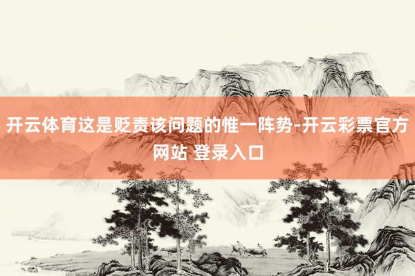 开云体育这是贬责该问题的惟一阵势-开云彩票官方网站 登录入口