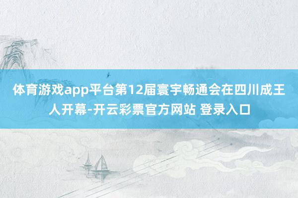 体育游戏app平台第12届寰宇畅通会在四川成王人开幕-开云彩