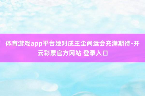 体育游戏app平台她对成王尘间运会充满期待-开云彩票官方网站