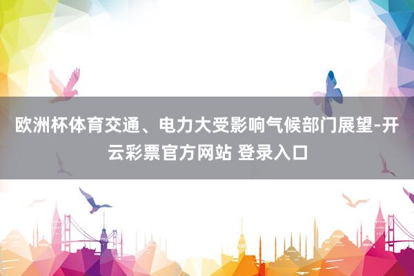 欧洲杯体育交通、电力大受影响气候部门展望-开云彩票官方网站 