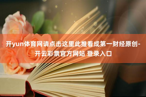 开yun体育网请点击这里此推看成第一财经原创-开云彩票官方网