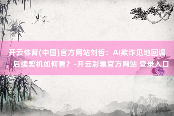 开云体育(中国)官方网站刘哲：AI欺诈见地回调，后续契机如何