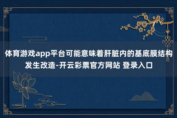 体育游戏app平台可能意味着肝脏内的基底膜结构发生改造-开云