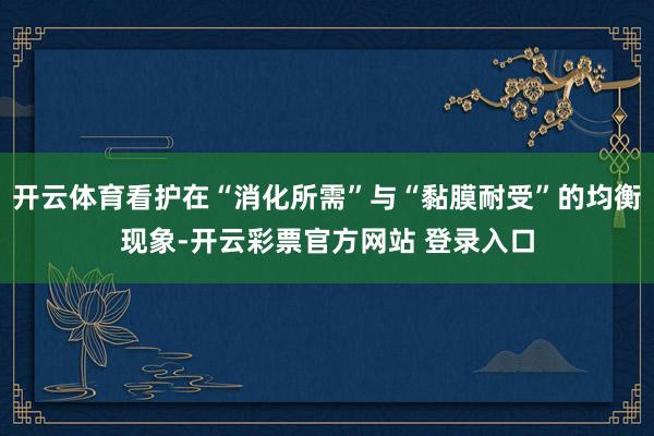 开云体育看护在“消化所需”与“黏膜耐受”的均衡现象-开云彩票