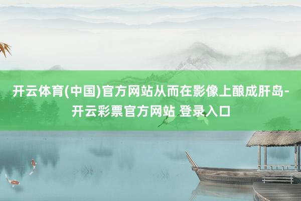 开云体育(中国)官方网站从而在影像上酿成肝岛-开云彩票官方网