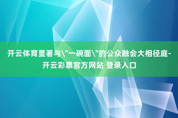 开云体育显著与＂一碗面＂的公众融会大相径庭-开云彩票官方网站
