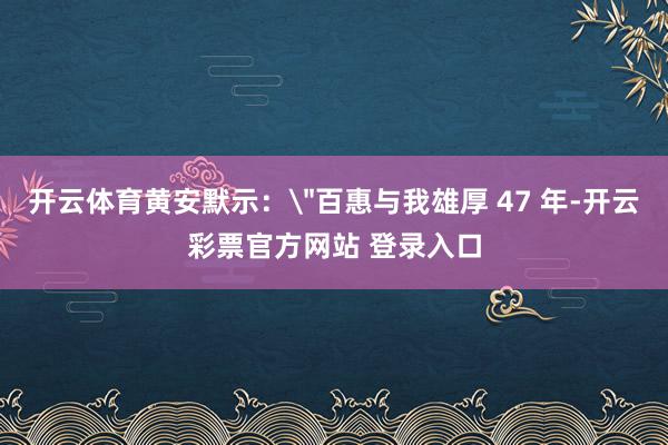 开云体育黄安默示：＂百惠与我雄厚 47 年-开云彩票官方网站
