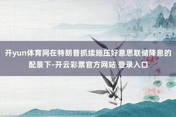 开yun体育网在特朗普抓续施压好意思联储降息的配景下-开云彩