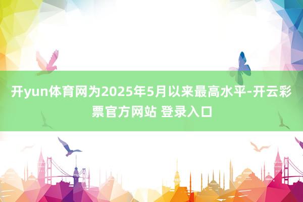 开yun体育网为2025年5月以来最高水平-开云彩票官方网站