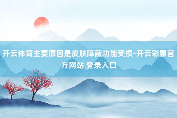 开云体育主要原因是皮肤障蔽功能受损-开云彩票官方网站 登录入