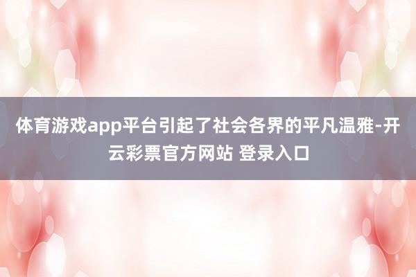 体育游戏app平台引起了社会各界的平凡温雅-开云彩票官方网站