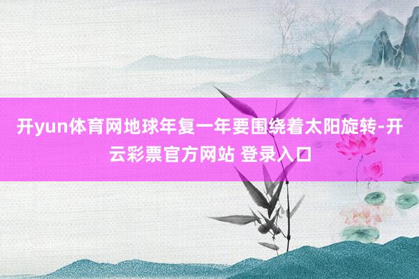 开yun体育网地球年复一年要围绕着太阳旋转-开云彩票官方网站
