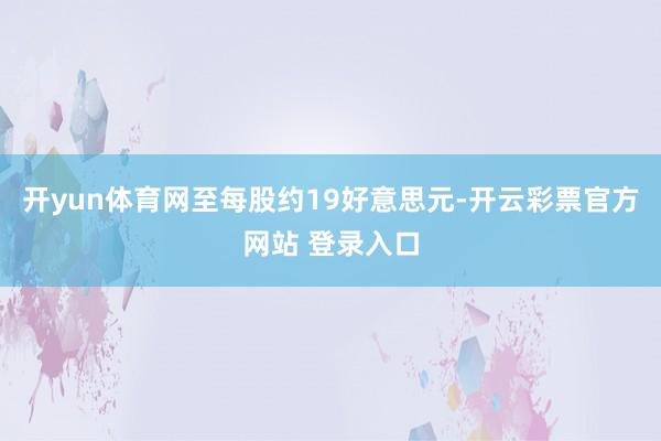 开yun体育网至每股约19好意思元-开云彩票官方网站 登录入
