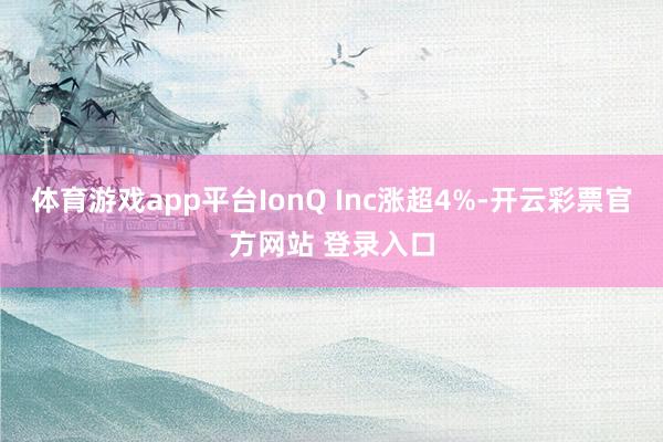 体育游戏app平台IonQ Inc涨超4%-开云彩票官方网站