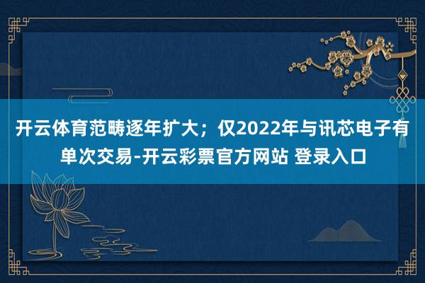 开云体育范畴逐年扩大；仅2022年与讯芯电子有单次交易-开云