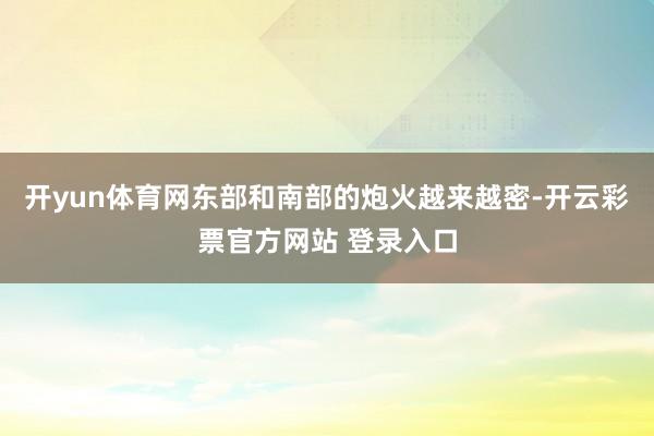 开yun体育网东部和南部的炮火越来越密-开云彩票官方网站 登