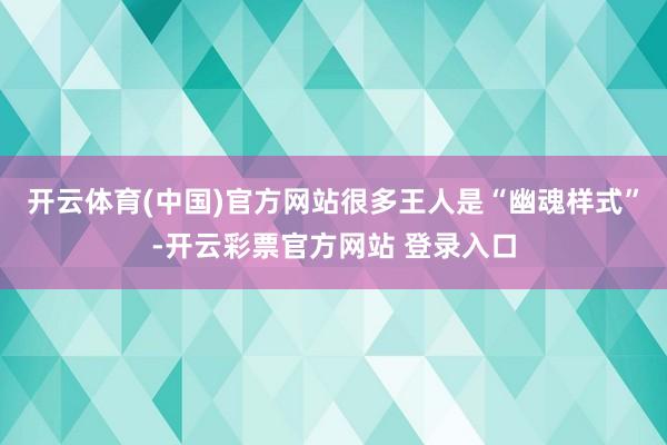 开云体育(中国)官方网站很多王人是“幽魂样式”-开云彩票官方