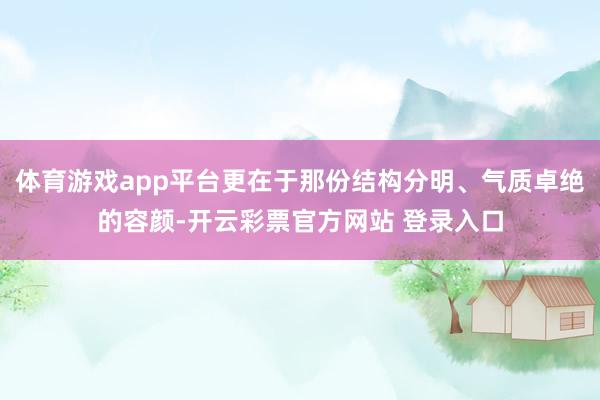 体育游戏app平台更在于那份结构分明、气质卓绝的容颜-开云彩