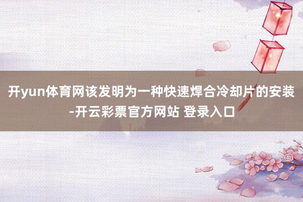 开yun体育网该发明为一种快速焊合冷却片的安装-开云彩票官方